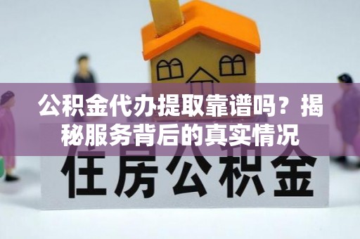 信丰公积金代办提取靠谱吗？揭秘服务背后的真实情况