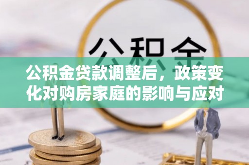 信丰公积金贷款调整后，政策变化对购房家庭的影响与应对策略