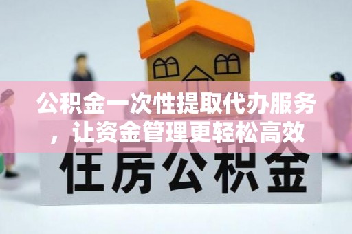信丰公积金一次性提取代办服务，让资金管理更轻松高效