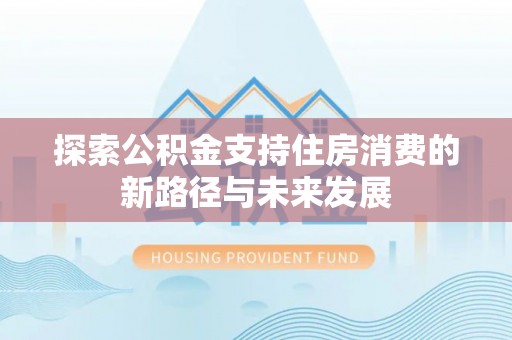 信丰探索公积金支持住房消费的新路径与未来发展