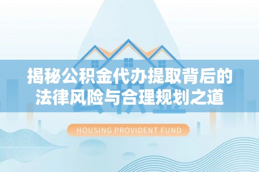 信丰揭秘公积金代办提取背后的法律风险与合理规划之道