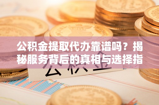 信丰公积金提取代办靠谱吗？揭秘服务背后的真相与选择指南