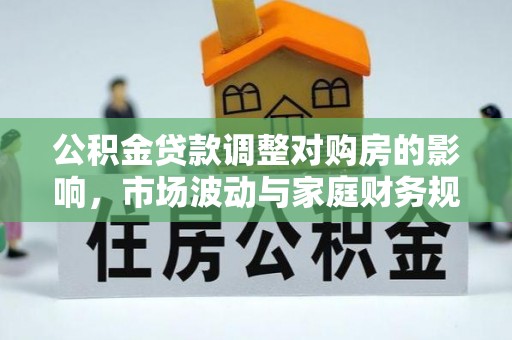 信丰公积金贷款调整对购房的影响，市场波动与家庭财务规划