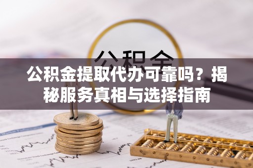 信丰公积金提取代办可靠吗？揭秘服务真相与选择指南