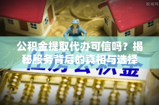 信丰公积金提取代办可信吗？揭秘服务背后的真相与选择