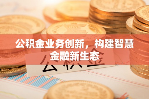 信丰公积金业务创新，构建智慧金融新生态