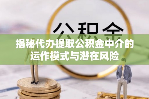 信丰揭秘代办提取公积金中介的运作模式与潜在风险