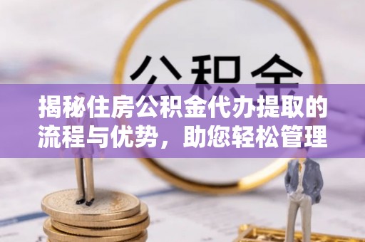 信丰揭秘住房公积金代办提取的流程与优势，助您轻松管理资金
