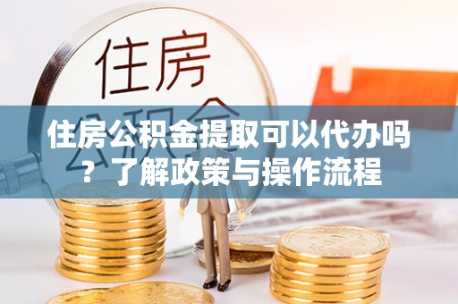 信丰住房公积金提取可以代办吗？了解政策与操作流程