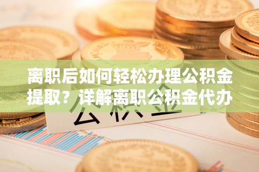 信丰离职后如何轻松办理公积金提取？详解离职公积金代办提取流程