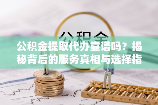 信丰公积金提取代办靠谱吗？揭秘背后的服务真相与选择指南