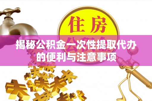 信丰揭秘公积金一次性提取代办的便利与注意事项