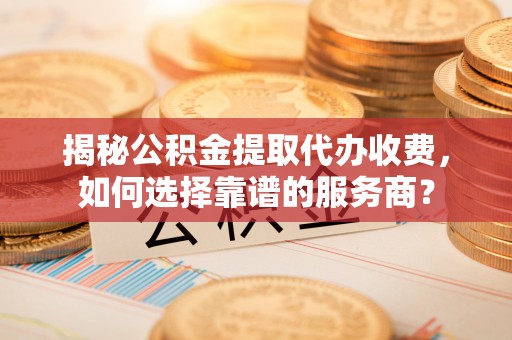 信丰揭秘公积金提取代办收费，如何选择靠谱的服务商？