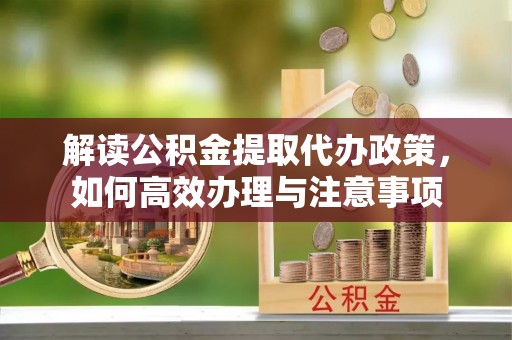 信丰解读公积金提取代办政策，如何高效办理与注意事项