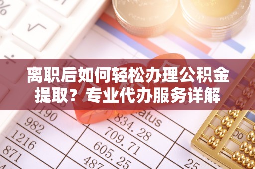 信丰离职后如何轻松办理公积金提取？专业代办服务详解