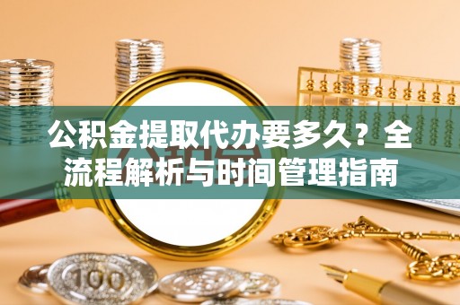 信丰公积金提取代办要多久？全流程解析与时间管理指南