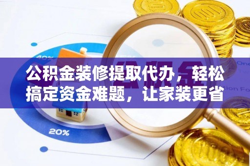 信丰公积金装修提取代办，轻松搞定资金难题，让家装更省心