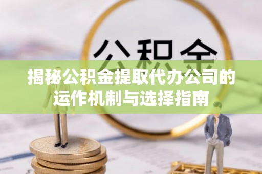 信丰揭秘公积金提取代办公司的运作机制与选择指南