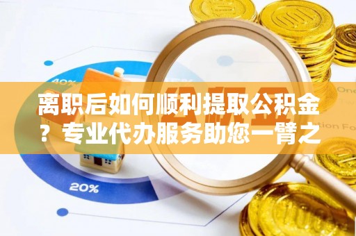 信丰离职后如何顺利提取公积金？专业代办服务助您一臂之力