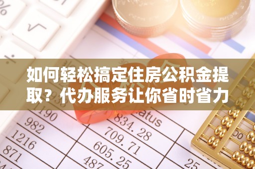 信丰如何轻松搞定住房公积金提取？代办服务让你省时省力