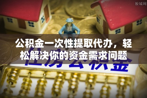 信丰公积金一次性提取代办，轻松解决你的资金需求问题