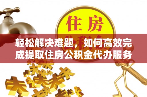信丰轻松解决难题，如何高效完成提取住房公积金代办服务