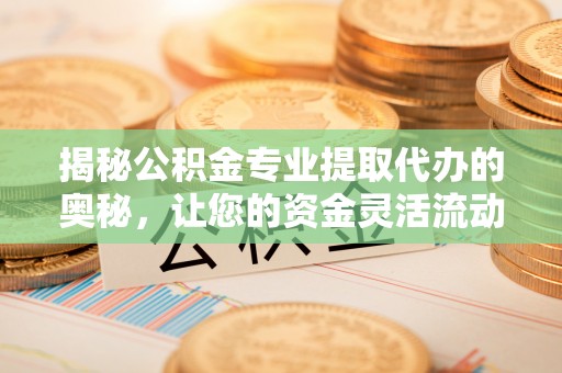 信丰揭秘公积金专业提取代办的奥秘，让您的资金灵活流动