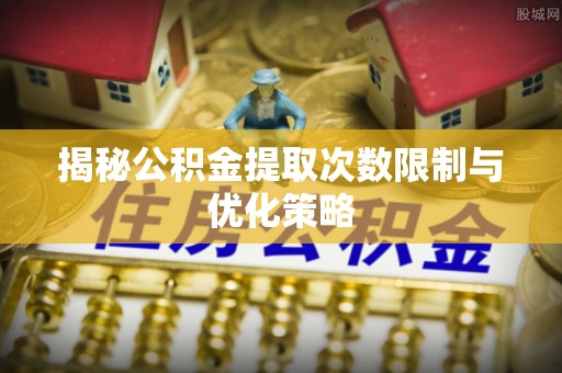 信丰揭秘公积金提取次数限制与优化策略