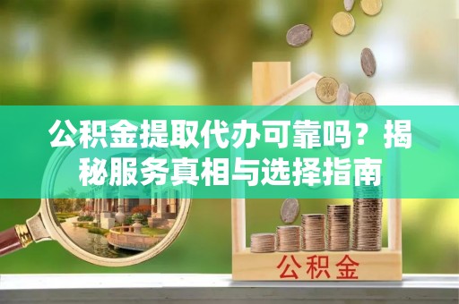 信丰公积金提取代办可靠吗？揭秘服务真相与选择指南