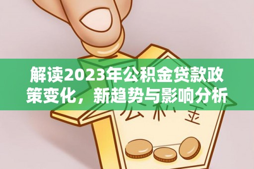 信丰解读2023年公积金贷款政策变化，新趋势与影响分析