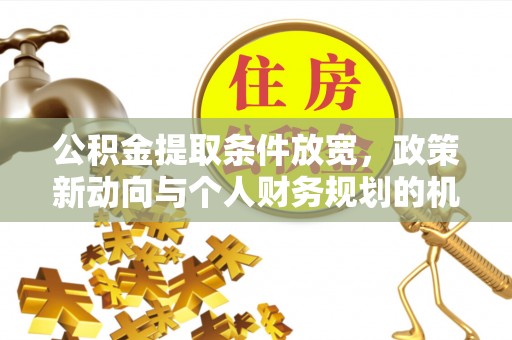 信丰公积金提取条件放宽，政策新动向与个人财务规划的机遇