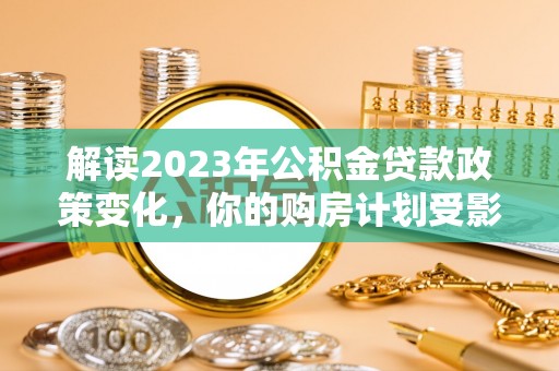 信丰解读2023年公积金贷款政策变化，你的购房计划受影响了吗？