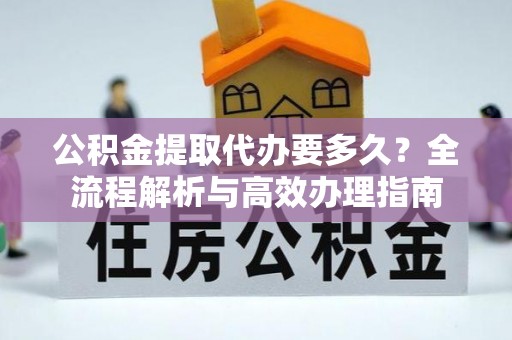 信丰公积金提取代办要多久？全流程解析与高效办理指南