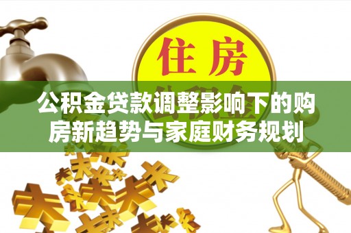 信丰公积金贷款调整影响下的购房新趋势与家庭财务规划