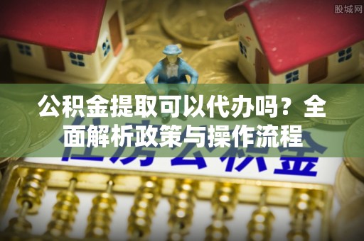 信丰公积金提取可以代办吗？全面解析政策与操作流程