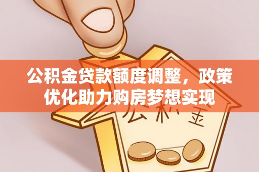 信丰公积金贷款额度调整，政策优化助力购房梦想实现