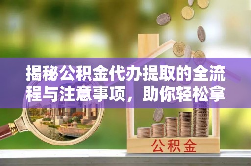 信丰揭秘公积金代办提取的全流程与注意事项，助你轻松拿回属于自己的钱