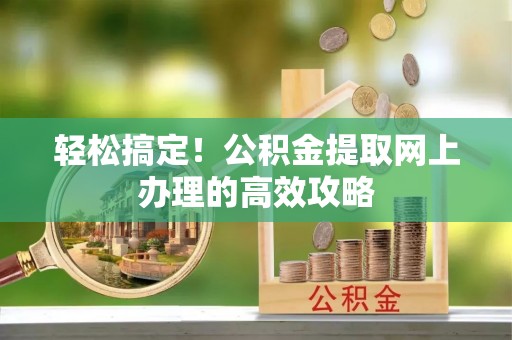 信丰轻松搞定！公积金提取网上办理的高效攻略