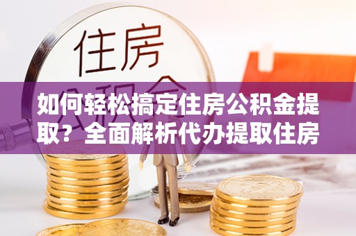 信丰如何轻松搞定住房公积金提取？全面解析代办提取住房公积金流程