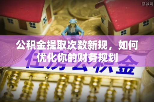 信丰公积金提取次数新规，如何优化你的财务规划