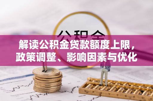 信丰解读公积金贷款额度上限，政策调整、影响因素与优化策略