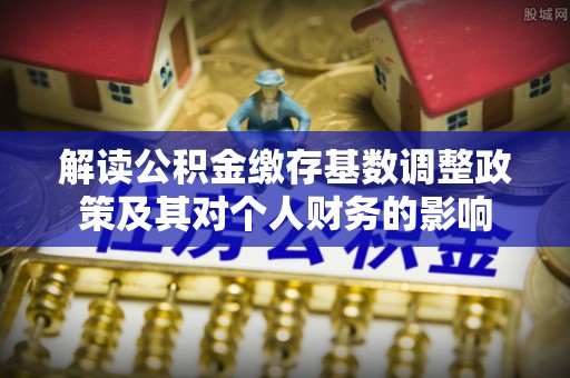 信丰解读公积金缴存基数调整政策及其对个人财务的影响