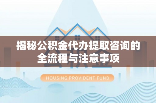信丰揭秘公积金代办提取咨询的全流程与注意事项