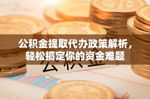 信丰公积金提取代办政策解析，轻松搞定你的资金难题