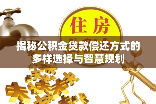 信丰揭秘公积金贷款偿还方式的多样选择与智慧规划