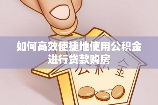 信丰如何高效便捷地使用公积金进行贷款购房